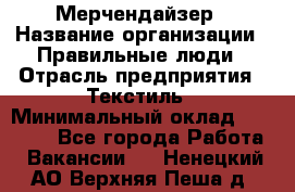 Мерчендайзер › Название организации ­ Правильные люди › Отрасль предприятия ­ Текстиль › Минимальный оклад ­ 26 000 - Все города Работа » Вакансии   . Ненецкий АО,Верхняя Пеша д.